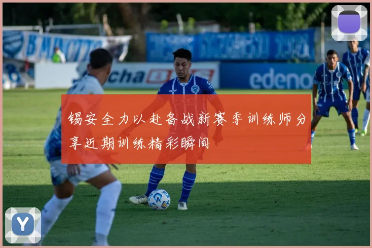 锡安全力以赴备战新赛季训练师分享近期训练精彩瞬间